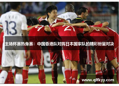 主场杯赛热身赛：中国香港队对阵日本国家队的精彩纷呈对决